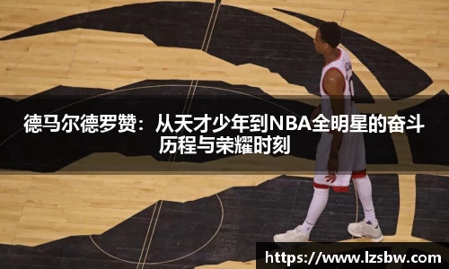 德马尔德罗赞：从天才少年到NBA全明星的奋斗历程与荣耀时刻