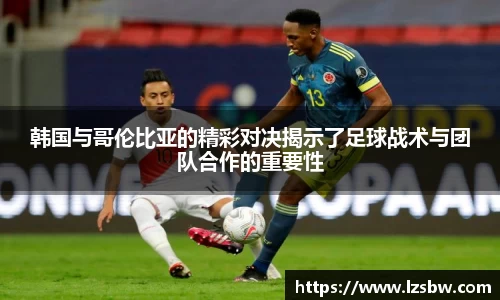 韩国与哥伦比亚的精彩对决揭示了足球战术与团队合作的重要性