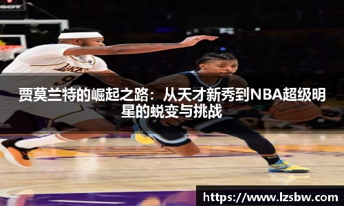 贾莫兰特的崛起之路：从天才新秀到NBA超级明星的蜕变与挑战