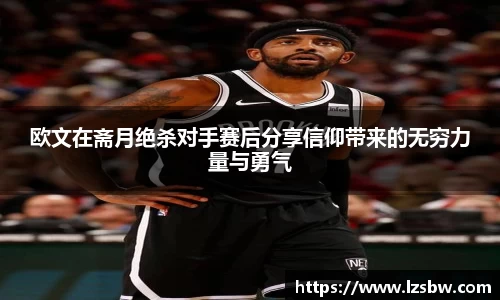 欧文在斋月绝杀对手赛后分享信仰带来的无穷力量与勇气