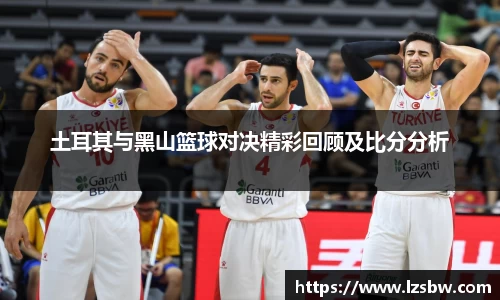 土耳其与黑山篮球对决精彩回顾及比分分析