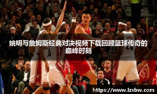 姚明与詹姆斯经典对决视频下载回顾篮球传奇的巅峰时刻