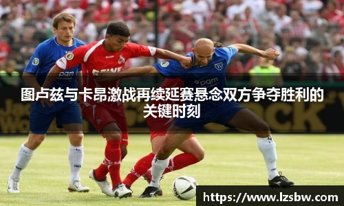图卢兹与卡昂激战再续延赛悬念双方争夺胜利的关键时刻